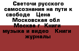 Светочи русского самосознания на пути к свободе › Цена ­ 1 500 - Московская обл., Москва г. Книги, музыка и видео » Книги, журналы   . Московская обл.